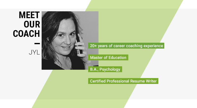 Our career coach, Jyl, who has over 20 years of career coaching experience, an M.Ed and a BA Psychology, and is a Certified Professional Resume Writer.